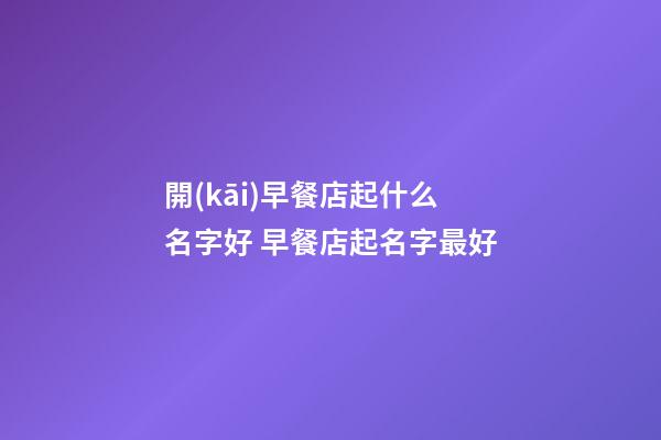 開(kāi)早餐店起什么名字好 早餐店起名字最好-第1張-店鋪起名-玄機(jī)派